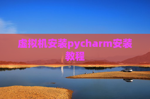 虚拟机安装pycharm安装教程 虚拟机安装pycharm安装教程